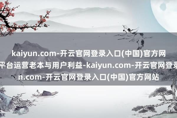 kaiyun.com-开云官网登录入口(中国)官方网站这一规定旨在均衡平台运营老本与用户利益-kaiyun.com-开云官网登录入口(中国)官方网站