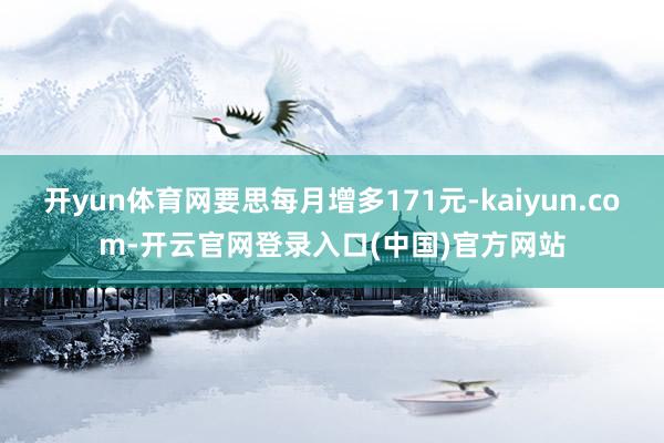 开yun体育网要思每月增多171元-kaiyun.com-开云官网登录入口(中国)官方网站