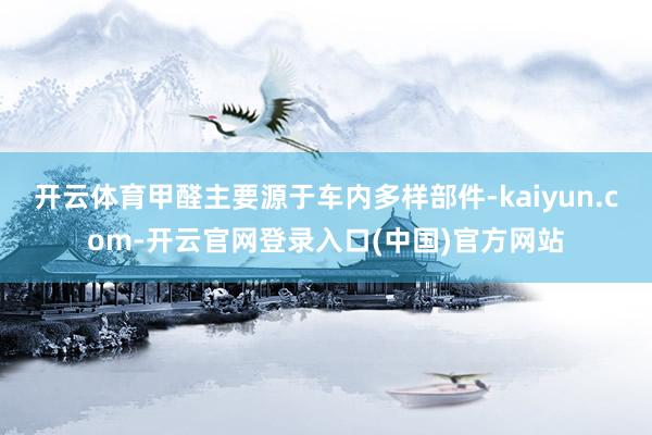 开云体育甲醛主要源于车内多样部件-kaiyun.com-开云官网登录入口(中国)官方网站