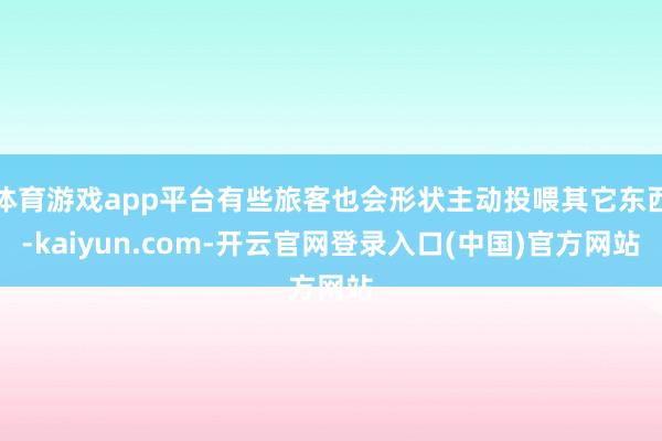 体育游戏app平台有些旅客也会形状主动投喂其它东西-kaiyun.com-开云官网登录入口(中国)官方网站