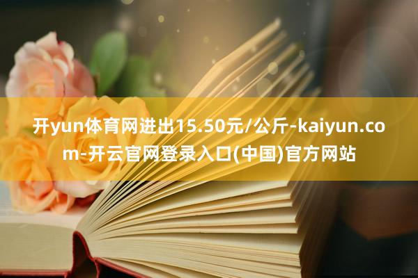 开yun体育网进出15.50元/公斤-kaiyun.com-开云官网登录入口(中国)官方网站