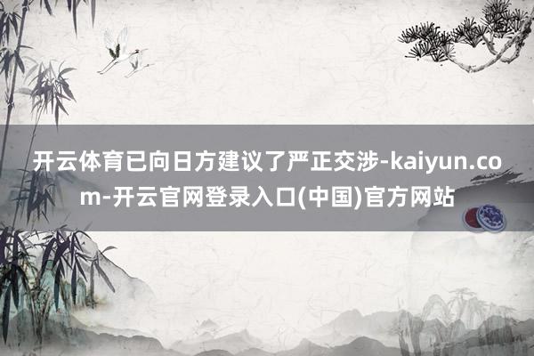 开云体育已向日方建议了严正交涉-kaiyun.com-开云官网登录入口(中国)官方网站