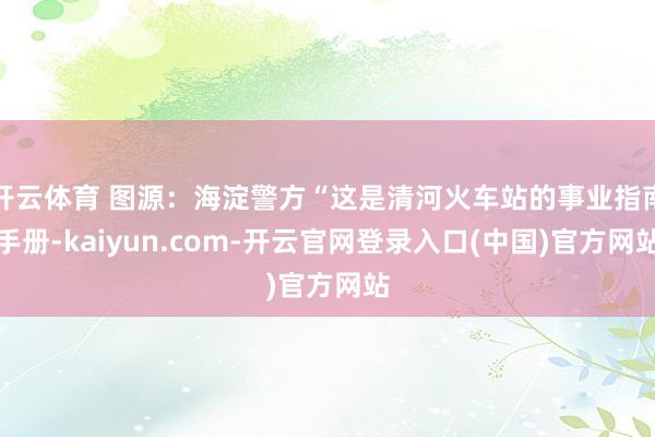 开云体育 图源：海淀警方“这是清河火车站的事业指南手册-kaiyun.com-开云官网登录入口(中国)官方网站