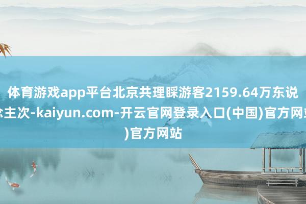 体育游戏app平台北京共理睬游客2159.64万东说念主次-kaiyun.com-开云官网登录入口(中国)官方网站