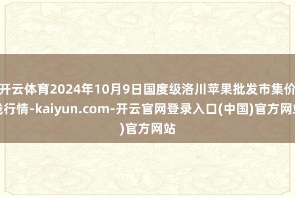 开云体育2024年10月9日国度级洛川苹果批发市集价钱行情-kaiyun.com-开云官网登录入口(中国)官方网站