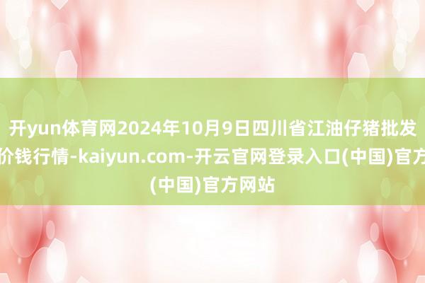 开yun体育网2024年10月9日四川省江油仔猪批发市集价钱行情-kaiyun.com-开云官网登录入口(中国)官方网站