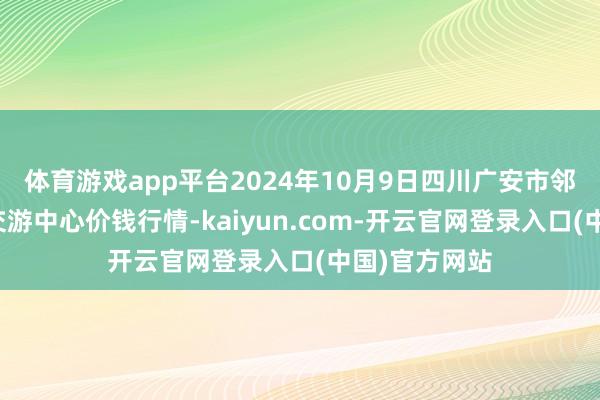 体育游戏app平台2024年10月9日四川广安市邻水县农居品交游中心价钱行情-kaiyun.com-开云官网登录入口(中国)官方网站