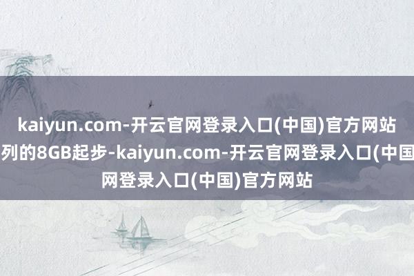 kaiyun.com-开云官网登录入口(中国)官方网站比拟M3系列的8GB起步-kaiyun.com-开云官网登录入口(中国)官方网站