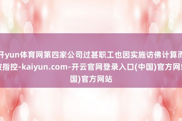 开yun体育网第四家公司过甚职工也因实施访佛计算而被指控-kaiyun.com-开云官网登录入口(中国)官方网站