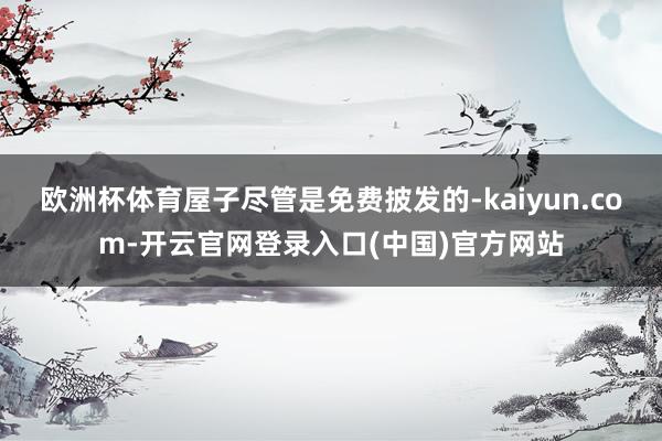 欧洲杯体育屋子尽管是免费披发的-kaiyun.com-开云官网登录入口(中国)官方网站