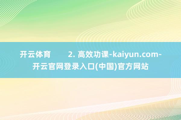 开云体育        2. 高效功课-kaiyun.com-开云官网登录入口(中国)官方网站