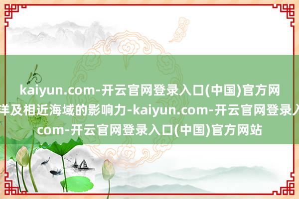 kaiyun.com-开云官网登录入口(中国)官方网站挑战中国在印度洋及相近海域的影响力-kaiyun.com-开云官网登录入口(中国)官方网站