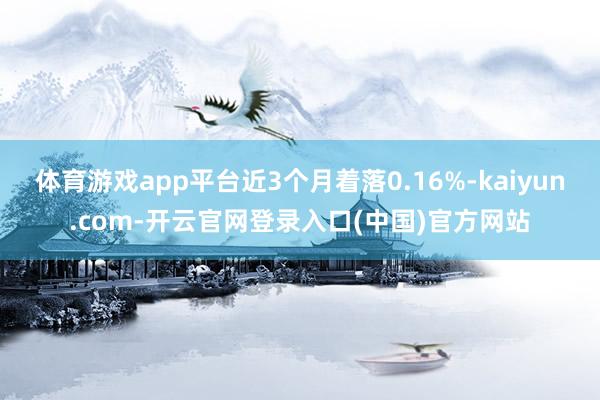 体育游戏app平台近3个月着落0.16%-kaiyun.com-开云官网登录入口(中国)官方网站