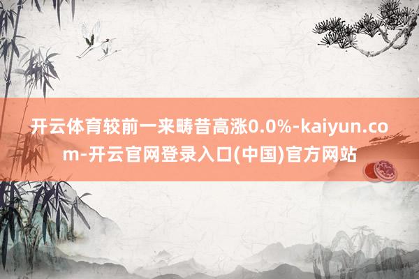 开云体育较前一来畴昔高涨0.0%-kaiyun.com-开云官网登录入口(中国)官方网站