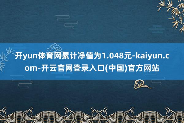 开yun体育网累计净值为1.048元-kaiyun.com-开云官网登录入口(中国)官方网站