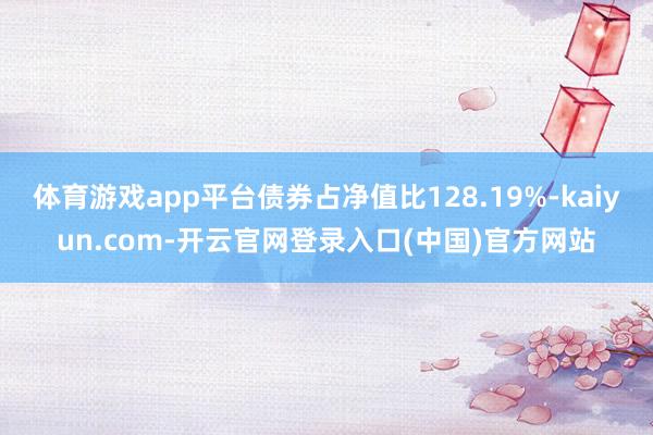 体育游戏app平台债券占净值比128.19%-kaiyun.com-开云官网登录入口(中国)官方网站