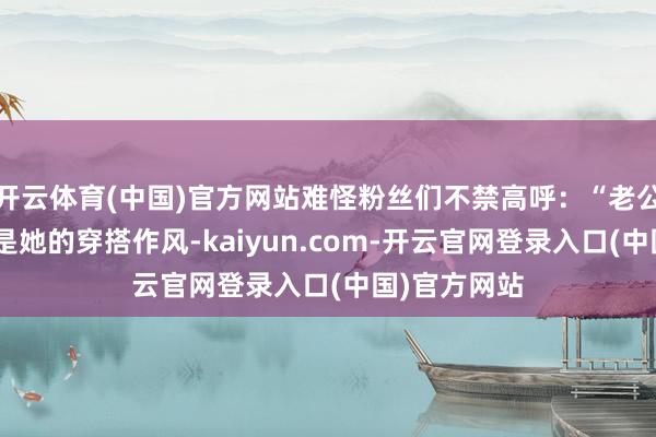 开云体育(中国)官方网站难怪粉丝们不禁高呼：“老公姐！”无论是她的穿搭作风-kaiyun.com-开云官网登录入口(中国)官方网站