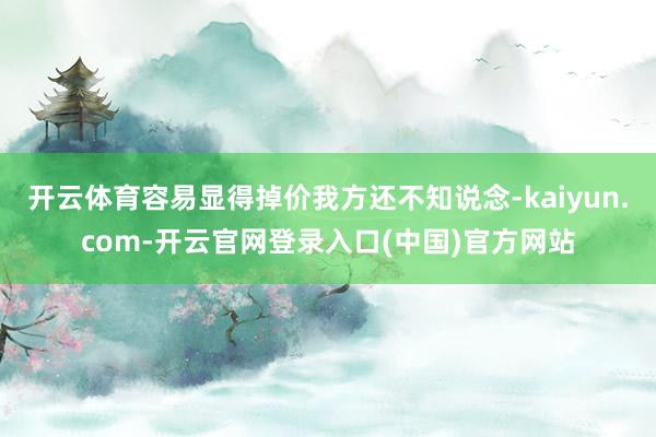 开云体育容易显得掉价我方还不知说念-kaiyun.com-开云官网登录入口(中国)官方网站