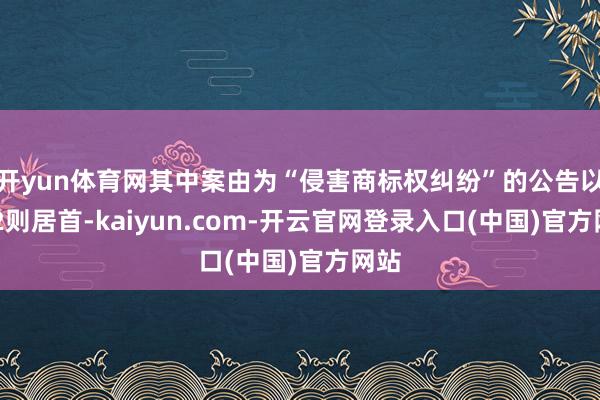 开yun体育网其中案由为“侵害商标权纠纷”的公告以212则居首-kaiyun.com-开云官网登录入口(中国)官方网站