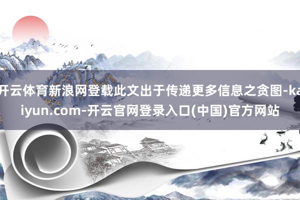 开云体育新浪网登载此文出于传递更多信息之贪图-kaiyun.com-开云官网登录入口(中国)官方网站