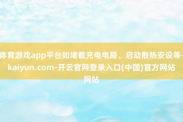 体育游戏app平台如堵截充电电路、启动散热安设等-kaiyun.com-开云官网登录入口(中国)官方网站