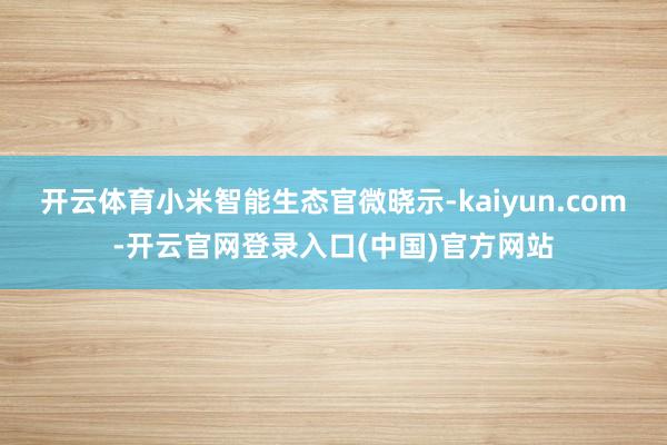 开云体育小米智能生态官微晓示-kaiyun.com-开云官网登录入口(中国)官方网站