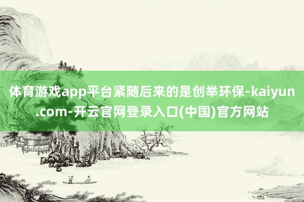 体育游戏app平台紧随后来的是创举环保-kaiyun.com-开云官网登录入口(中国)官方网站