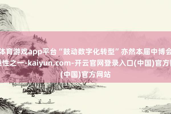 体育游戏app平台“鼓动数字化转型”亦然本届中博会的秉性之一-kaiyun.com-开云官网登录入口(中国)官方网站