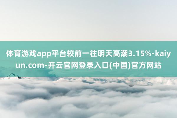 体育游戏app平台较前一往明天高潮3.15%-kaiyun.com-开云官网登录入口(中国)官方网站