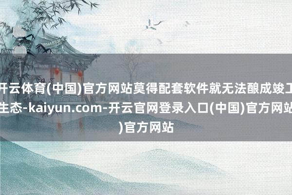 开云体育(中国)官方网站莫得配套软件就无法酿成竣工生态-kaiyun.com-开云官网登录入口(中国)官方网站