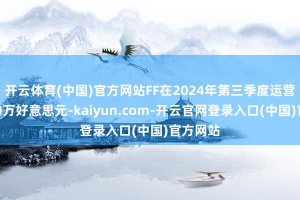 开云体育(中国)官方网站FF在2024年第三季度运营开销380万好意思元-kaiyun.com-开云官网登录入口(中国)官方网站